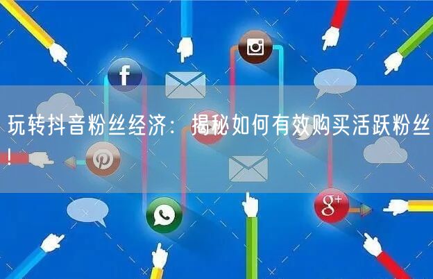 玩转抖音粉丝经济：揭秘如何有效购买活跃粉丝!