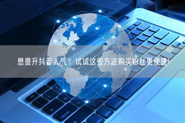 想提升抖音人气？试试这些方法购买粉丝更便捷!