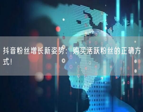 抖音粉丝增长新姿势：购买活跃粉丝的正确方式！