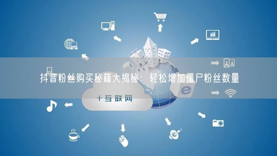 抖音粉丝购买秘籍大揭秘：轻松增加僵尸粉丝数量
