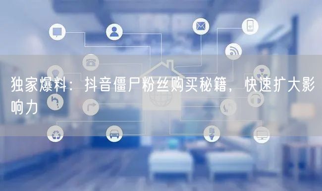 独家爆料：抖音僵尸粉丝购买秘籍，快速扩大影响力