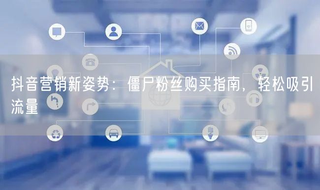 抖音营销新姿势：僵尸粉丝购买指南，轻松吸引流量