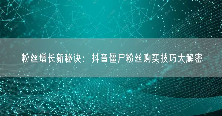 粉丝增长新秘诀：抖音僵尸粉丝购买技巧大解密