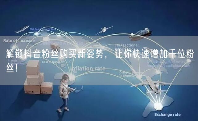 解锁抖音粉丝购买新姿势，让你快速增加千位粉丝！
