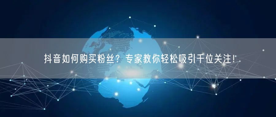 抖音如何购买粉丝？专家教你轻松吸引千位关注！