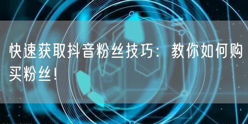 快速获取抖音粉丝技巧：教你如何购买粉丝！