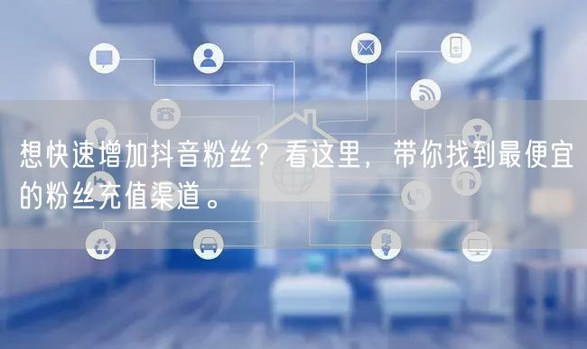 想快速增加抖音粉丝？看这里，带你找到最便宜的粉丝充值渠道。