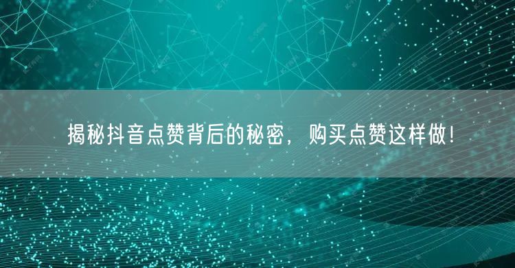 揭秘抖音点赞背后的秘密，购买点赞这样做！