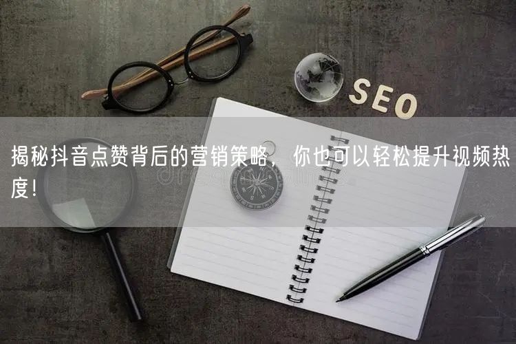 揭秘抖音点赞背后的营销策略，你也可以轻松提升视频热度！