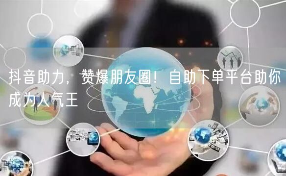 抖音助力，赞爆朋友圈！自助下单平台助你成为人气王