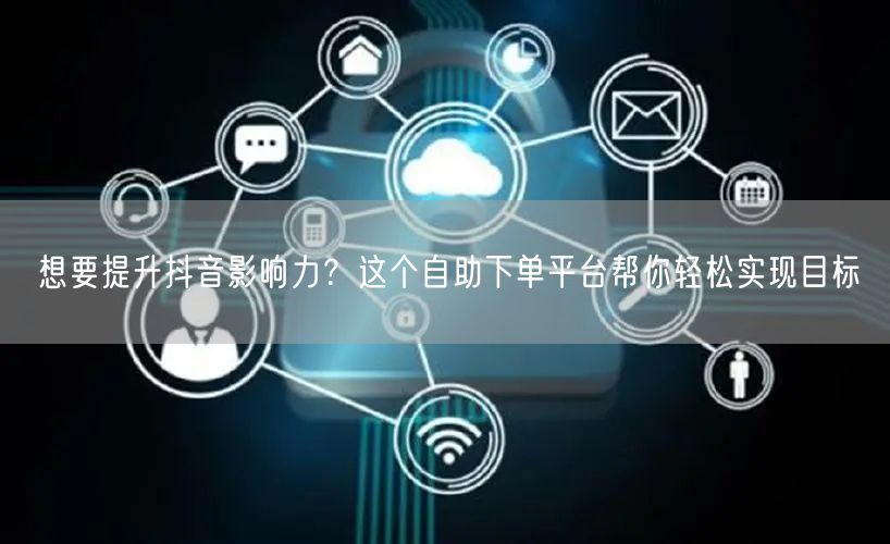 想要提升抖音影响力？这个自助下单平台帮你轻松实现目标