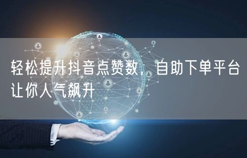 轻松提升抖音点赞数，自助下单平台让你人气飙升