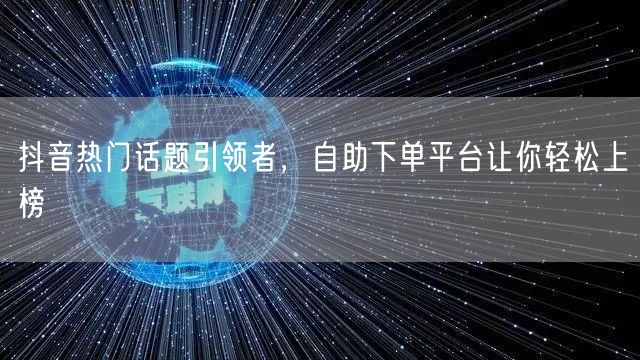抖音热门话题引领者，自助下单平台让你轻松上榜