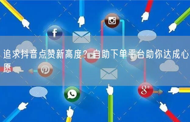 追求抖音点赞新高度？自助下单平台助你达成心愿