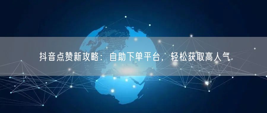 抖音点赞新攻略：自助下单平台，轻松获取高人气