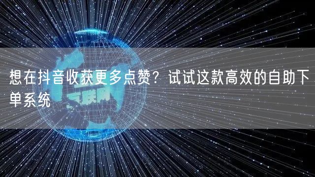 想在抖音收获更多点赞？试试这款高效的自助下单系统
