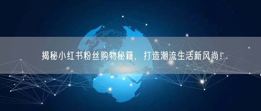 揭秘小红书粉丝购物秘籍，打造潮流生活新风尚！