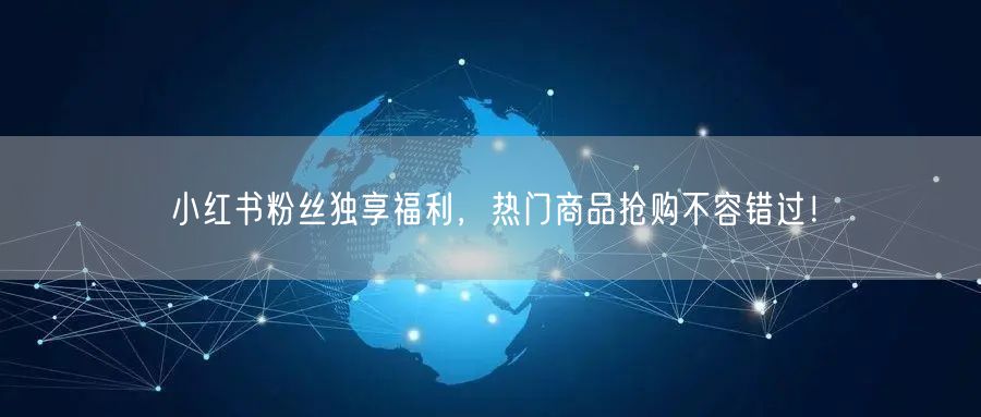 小红书粉丝独享福利，热门商品抢购不容错过！