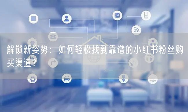 解锁新姿势：如何轻松找到靠谱的小红书粉丝购买渠道？