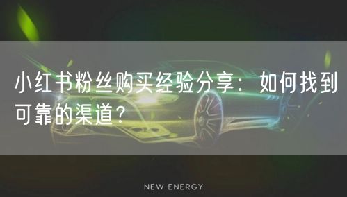 小红书粉丝购买经验分享：如何找到可靠的渠道？