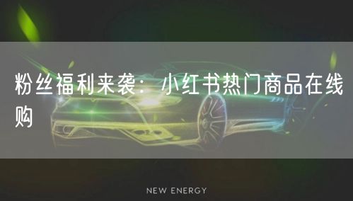 粉丝福利来袭：小红书热门商品在线购
