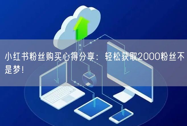 小红书粉丝购买心得分享：轻松获取2000粉丝不是梦！