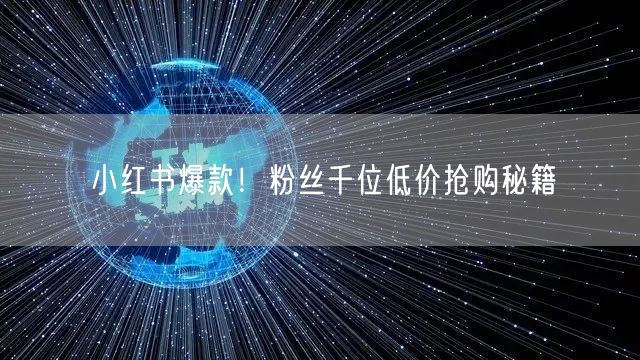 小红书爆款！粉丝千位低价抢购秘籍