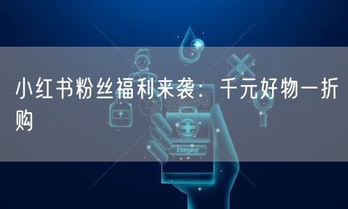 小红书粉丝福利来袭：千元好物一折购
