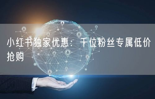 小红书独家优惠：千位粉丝专属低价抢购
