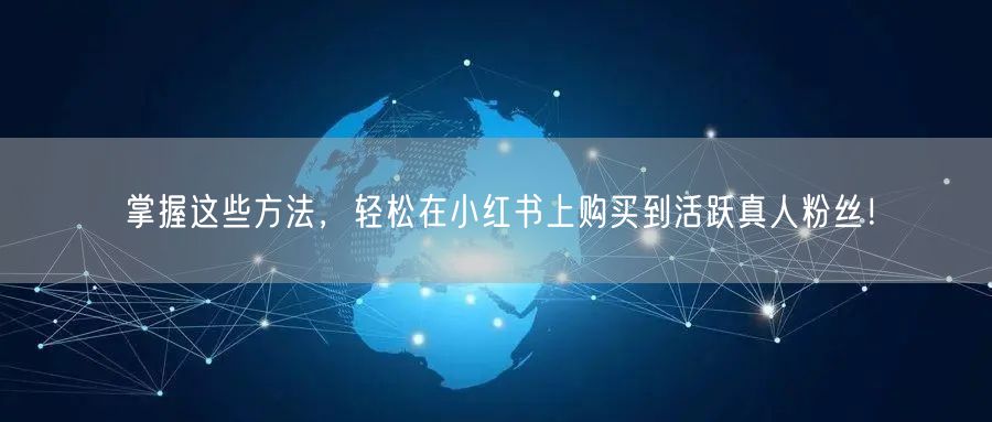 掌握这些方法，轻松在小红书上购买到活跃真人粉丝！