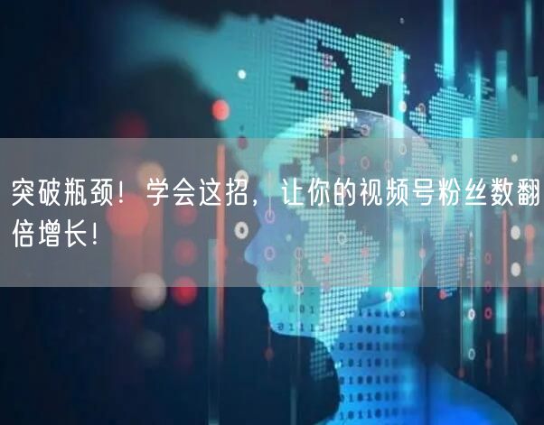 突破瓶颈！学会这招，让你的视频号粉丝数翻倍增长！