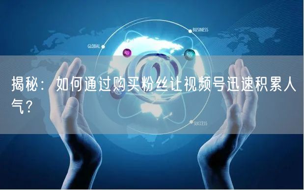 揭秘：如何通过购买粉丝让视频号迅速积累人气？