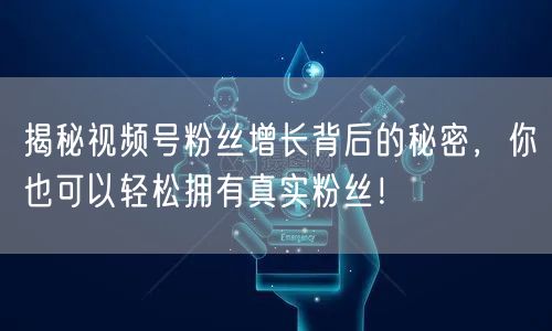 揭秘视频号粉丝增长背后的秘密，你也可以轻松拥有真实粉丝！