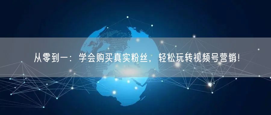 从零到一：学会购买真实粉丝，轻松玩转视频号营销！