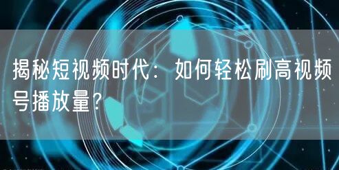 揭秘短视频时代：如何轻松刷高视频号播放量？