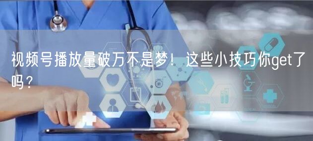 视频号播放量破万不是梦！这些小技巧你get了吗？