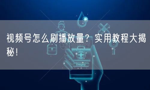 视频号怎么刷播放量？实用教程大揭秘！