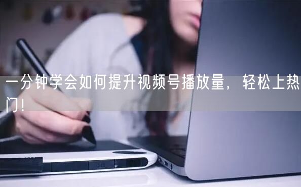 一分钟学会如何提升视频号播放量，轻松上热门！