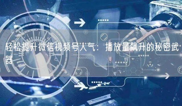 轻松提升微信视频号人气：播放量飙升的秘密武器