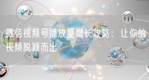 微信视频号播放量增长攻略：让你的视频脱颖而出