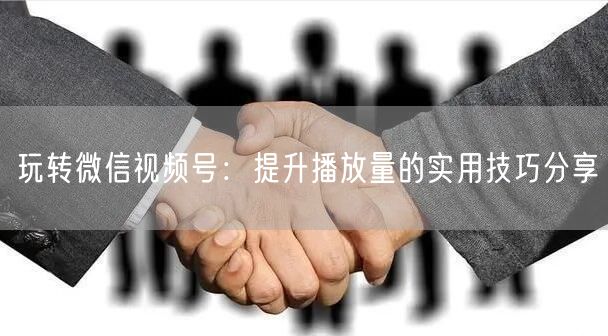 玩转微信视频号：提升播放量的实用技巧分享
