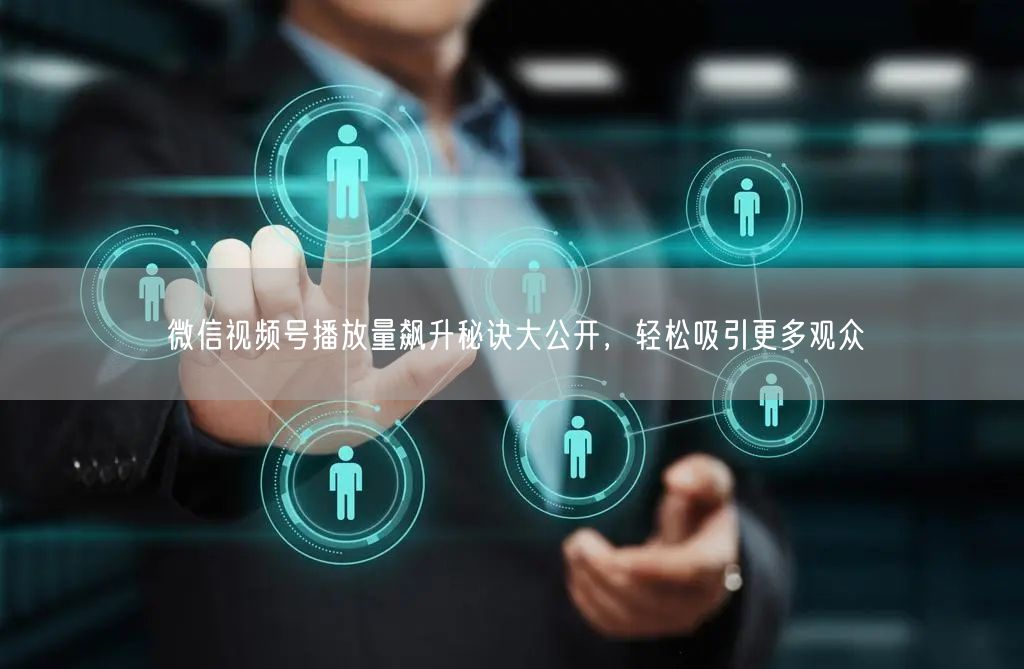 微信视频号播放量飙升秘诀大公开，轻松吸引更多观众