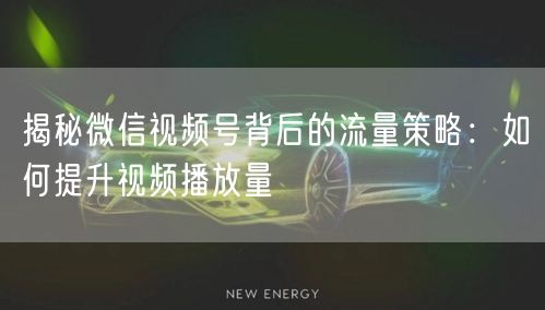 揭秘微信视频号背后的流量策略：如何提升视频播放量
