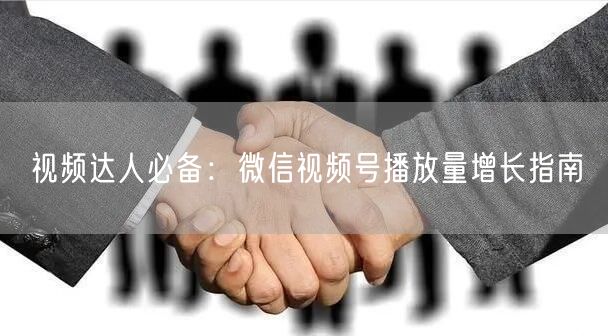 视频达人必备：微信视频号播放量增长指南