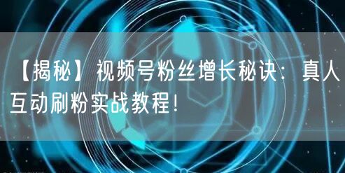 【揭秘】视频号粉丝增长秘诀：真人互动刷粉实战教程！