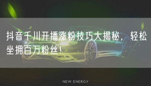 抖音千川开播涨粉技巧大揭秘，轻松坐拥百万粉丝！