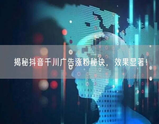 揭秘抖音千川广告涨粉秘诀，效果显著！
