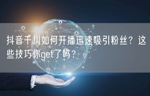 抖音千川如何开播迅速吸引粉丝？这些技巧你get了吗？