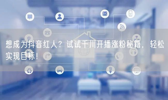想成为抖音红人？试试千川开播涨粉秘籍，轻松实现目标！