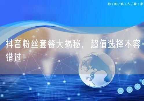 抖音粉丝套餐大揭秘，超值选择不容错过！